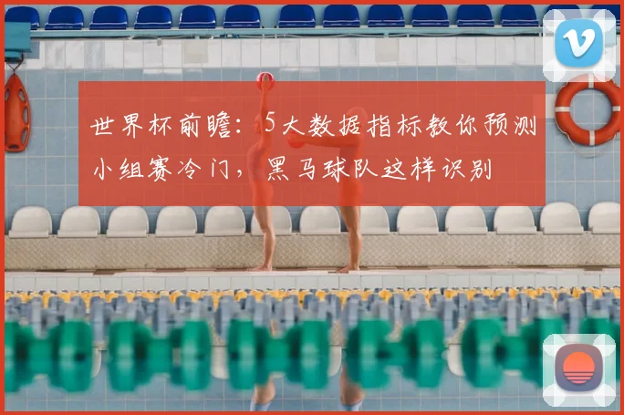 世界杯前瞻：5大数据指标教你预测小组赛冷门，黑马球队这样识别