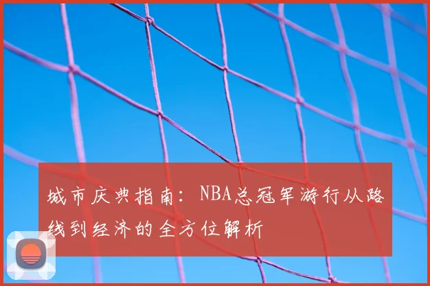 城市庆典指南：NBA总冠军游行从路线到经济的全方位解析