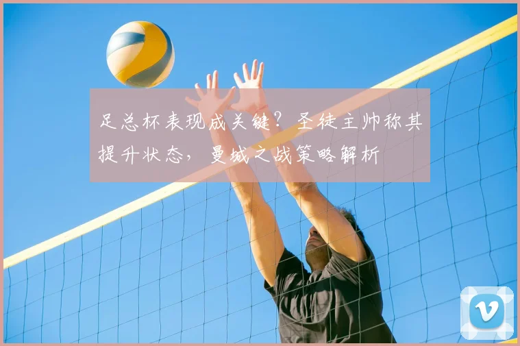 足总杯表现成关键？圣徒主帅称其提升状态，曼城之战策略解析