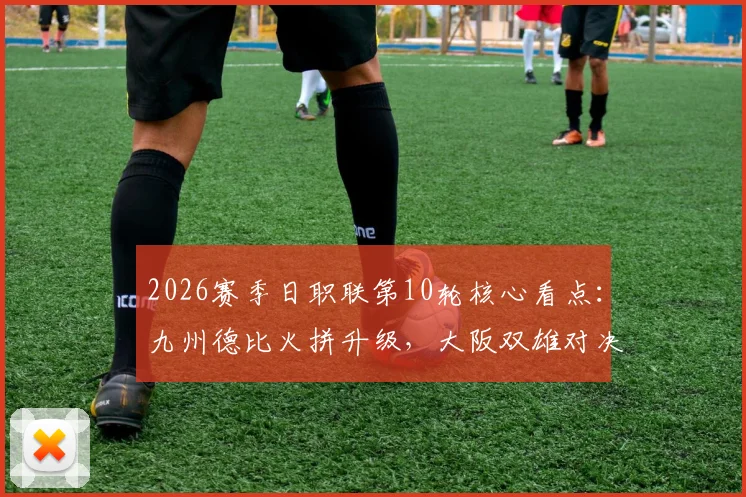 2026赛季日职联第10轮核心看点:九州德比火拼升级,大阪双雄对决引爆关注