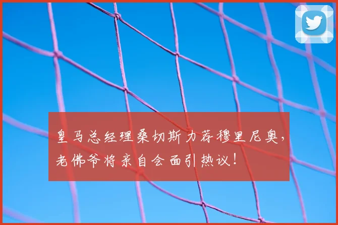 皇马总经理桑切斯力荐穆里尼奥,老佛爷将亲自会面引热议!