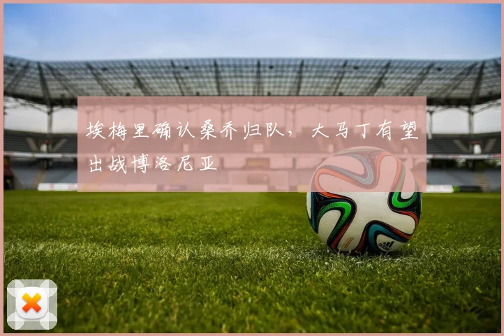 埃梅里确认桑乔归队,大马丁有望出战博洛尼亚