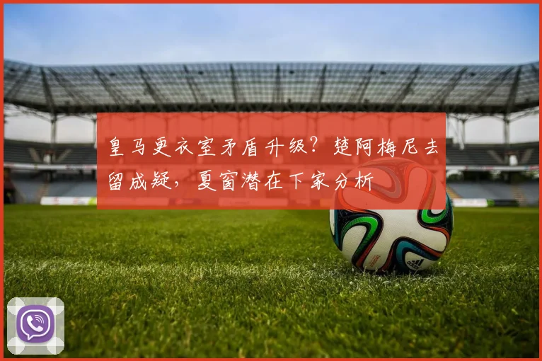 皇马更衣室矛盾升级?楚阿梅尼去留成疑,夏窗潜在下家分析