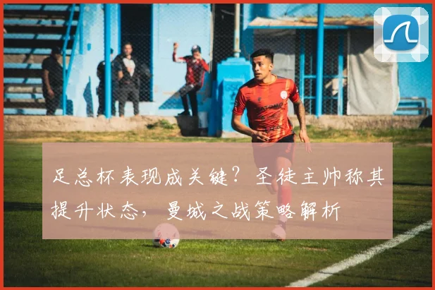 足总杯表现成关键?圣徒主帅称其提升状态,曼城之战策略解析