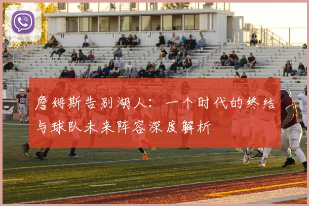 詹姆斯告别湖人：一个时代的终结与球队未来阵容深度解析