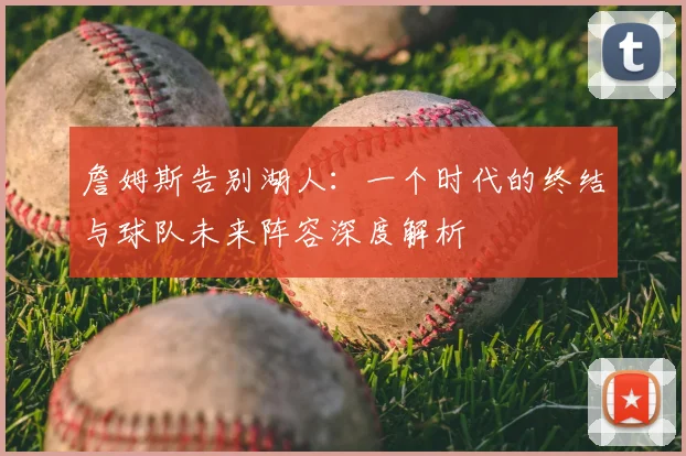 詹姆斯告别湖人：一个时代的终结与球队未来阵容深度解析