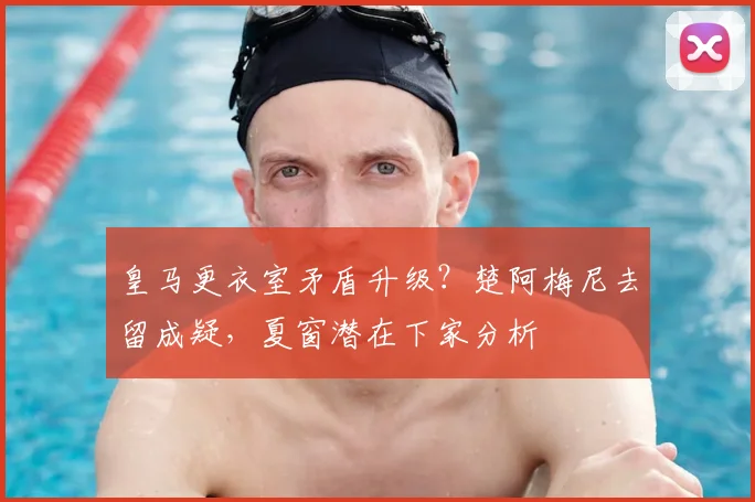 皇马更衣室矛盾升级？楚阿梅尼去留成疑，夏窗潜在下家分析
