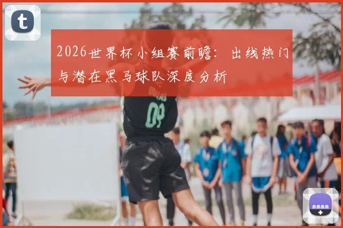 2026世界杯小组赛前瞻：出线热门与潜在黑马球队深度分析