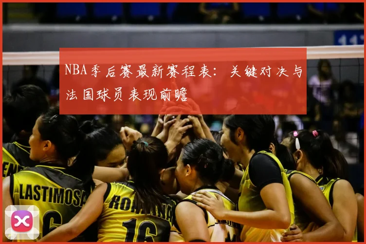 NBA季后赛最新赛程表:关键对决与法国球员表现前瞻