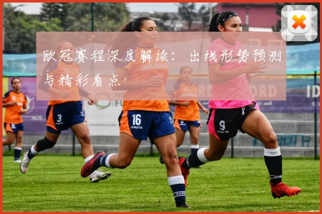 欧冠赛程深度解读：出线形势预测与精彩看点