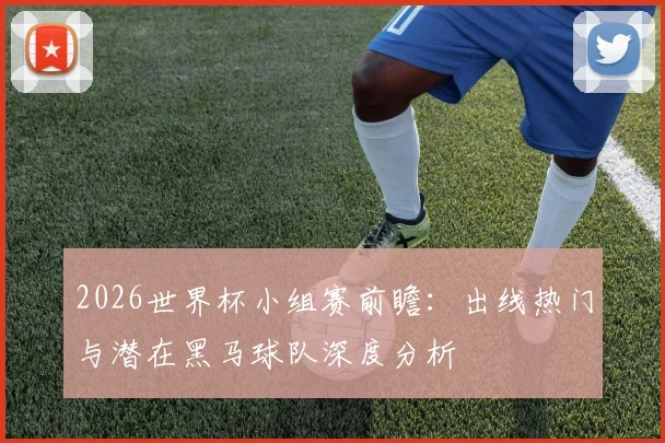 2026世界杯小组赛前瞻:出线热门与潜在黑马球队深度分析