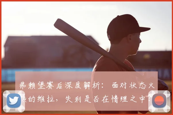 弗赖堡赛后深度解析:面对状态火热的维拉,失利是否在情理之中?