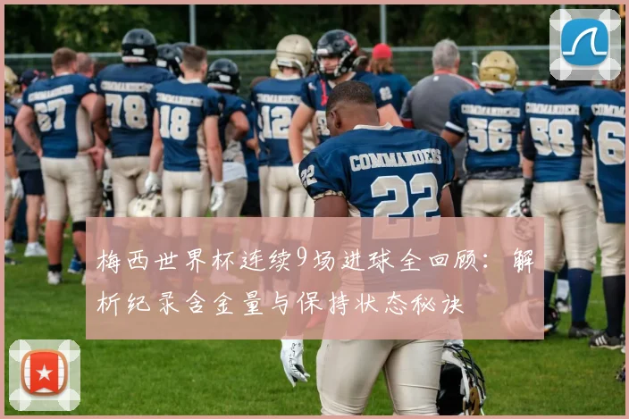 梅西世界杯连续9场进球全回顾：解析纪录含金量与保持状态秘诀