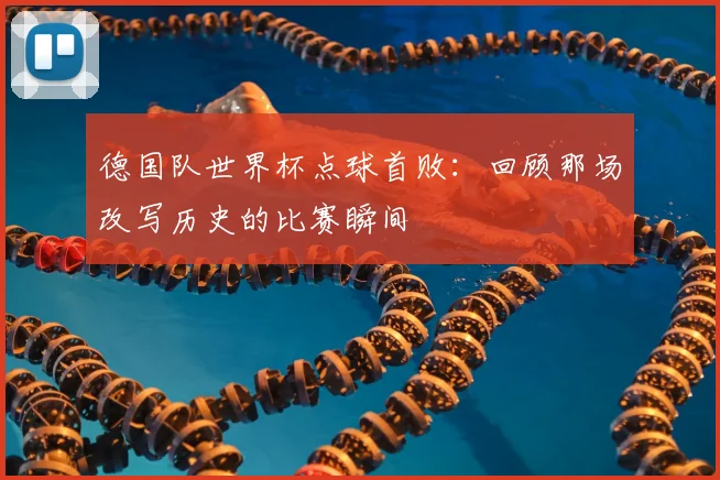 德国队世界杯点球首败：回顾那场改写历史的比赛瞬间