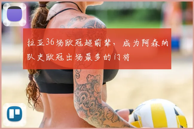 拉亚36场欧冠超前辈,成为阿森纳队史欧冠出场最多的门将