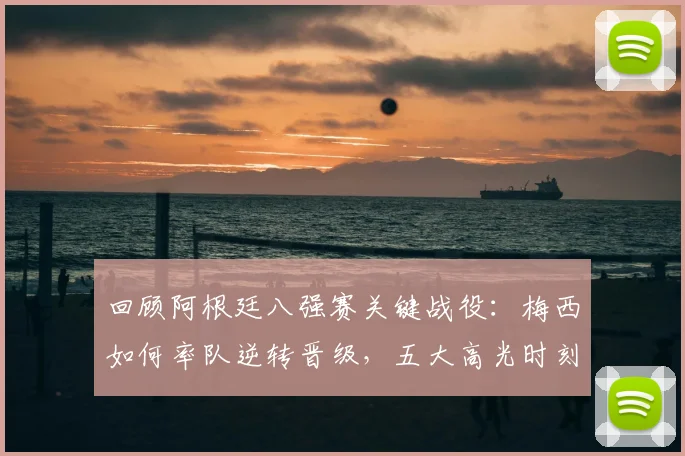回顾阿根廷八强赛关键战役:梅西如何率队逆转晋级,五大高光时刻解析