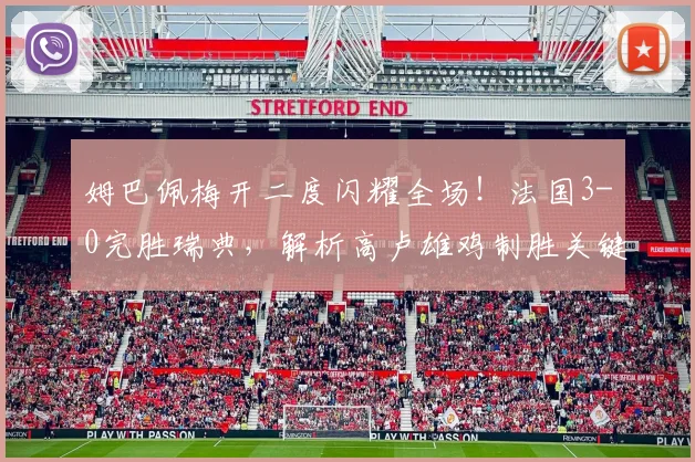 姆巴佩梅开二度闪耀全场！法国3-0完胜瑞典，解析高卢雄鸡制胜关键与战术打法