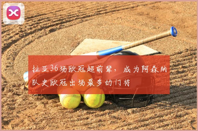 拉亚36场欧冠超前辈,成为阿森纳队史欧冠出场最多的门将
